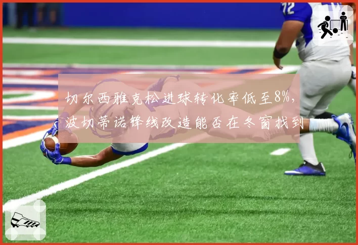 切尔西雅克松进球转化率低至8%,波切蒂诺锋线改造能否在冬窗找到答案?