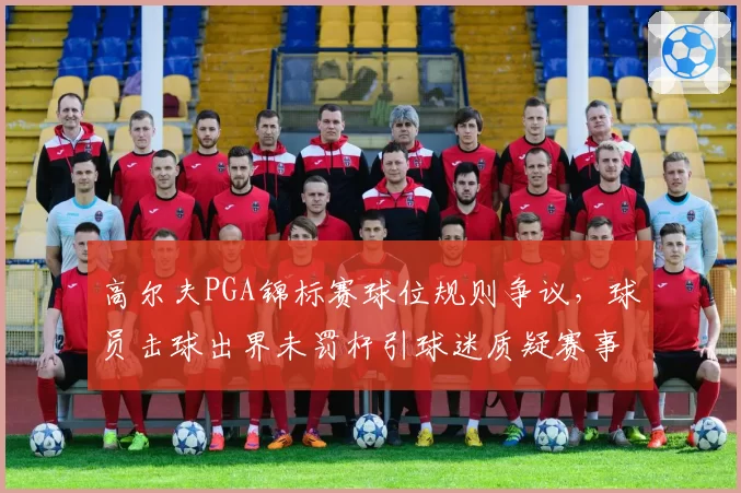 高尔夫PGA锦标赛球位规则争议，球员击球出界未罚杆引球迷质疑赛事公平性