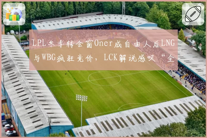 LPL冬季转会窗Oner成自由人后LNG与WBG疯狂竞价，LCK解说感叹“全华班连韩援都要抢”