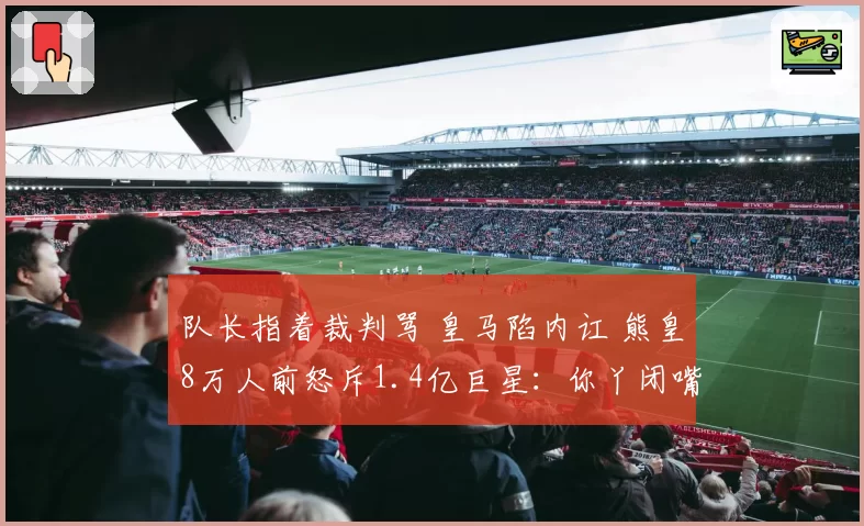 队长指着裁判骂 皇马陷内讧 熊皇8万人前怒斥1.4亿巨星：你丫闭嘴