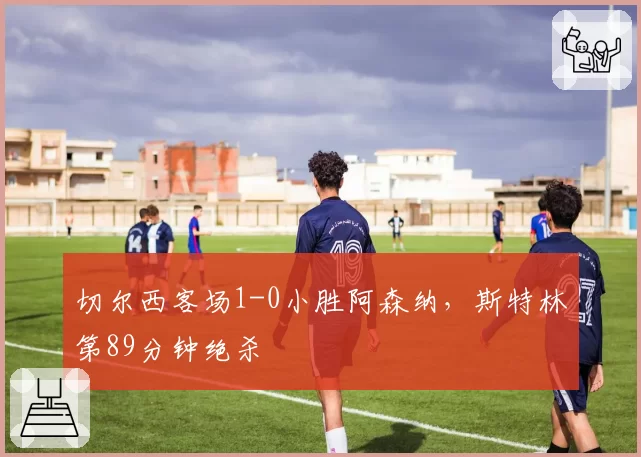 切尔西客场1-0小胜阿森纳，斯特林第89分钟绝杀