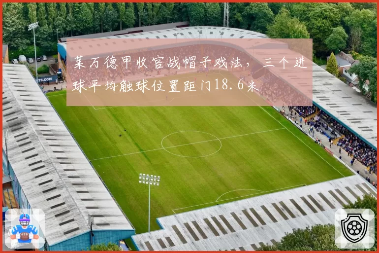 莱万德甲收官战帽子戏法,三个进球平均触球位置距门18.6米