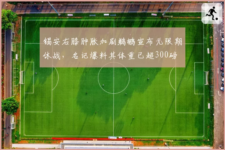 锡安右膝肿胀加剧鹈鹕宣布无限期休战，名记爆料其体重已超300磅
