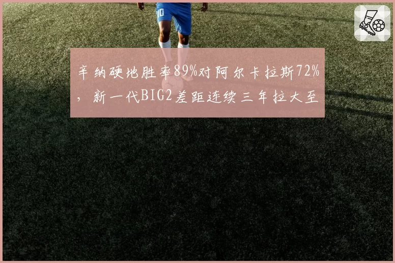 辛纳硬地胜率89%对阿尔卡拉斯72%，新一代BIG2差距连续三年拉大至17个百分点