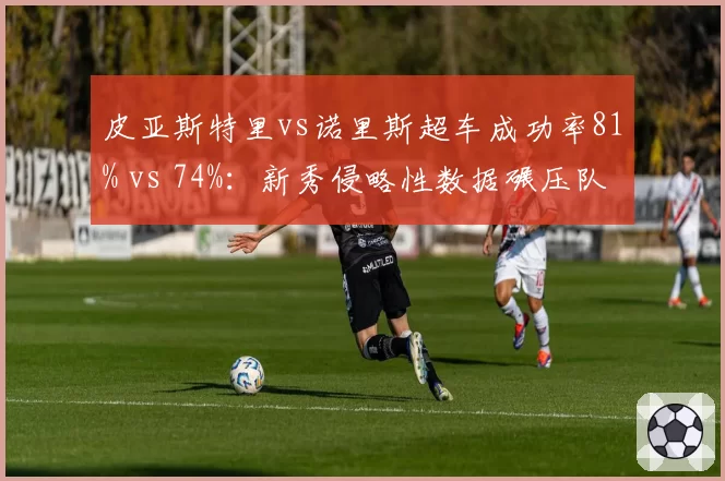 皮亚斯特里vs诺里斯超车成功率81% vs 74%：新秀侵略性数据碾压队友