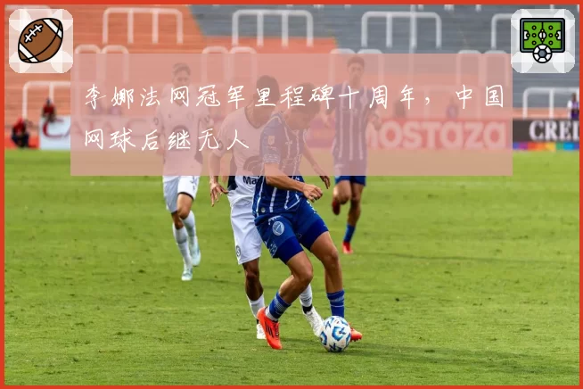 李娜法网冠军里程碑十周年，中国网球后继无人
