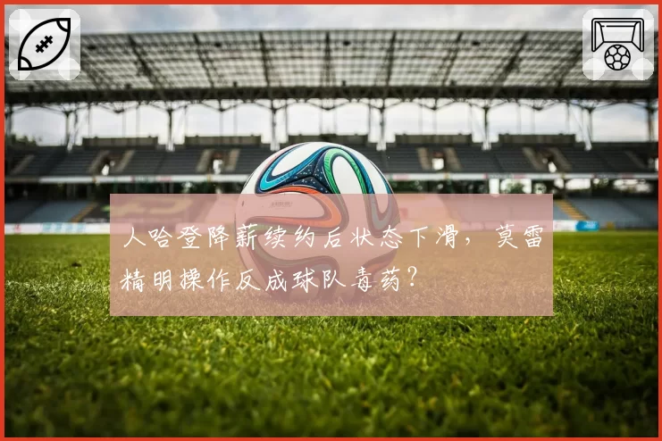 人哈登降薪续约后状态下滑,莫雷精明操作反成球队毒药?