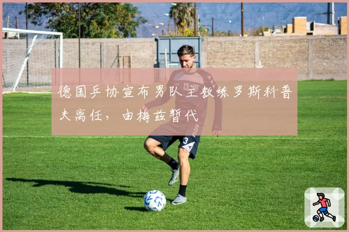 德国乒协宣布男队主教练罗斯科普夫离任，由梅兹暂代
